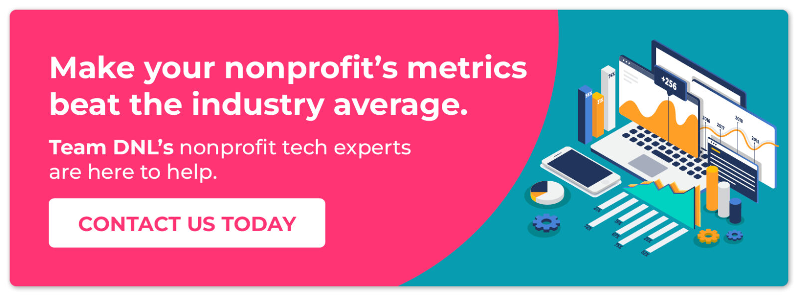 Make your nonprofit's metrics beat the industry average. Team DNL's nonprofit tech experts are here to help. Contact us today.