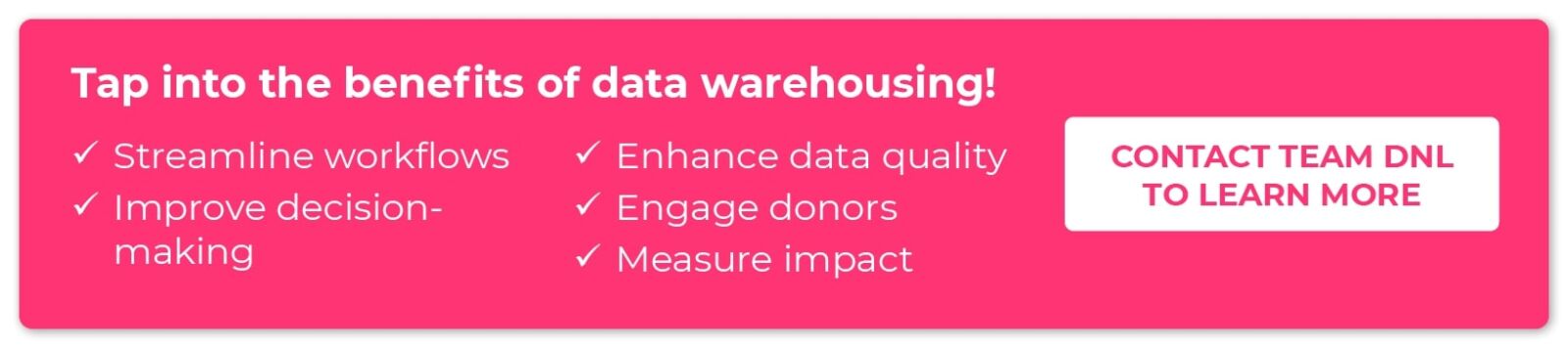 Tap into the benefits of data warehousing! Contact Team DNL to learn more.