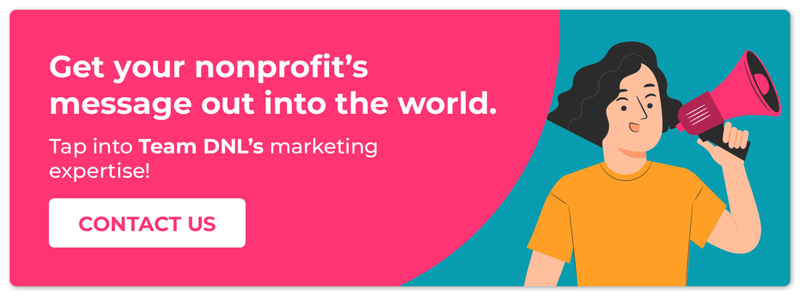 Get your nonprofit's message out into the world. Tap into Team DNL's marketing expertise! Contact us. 