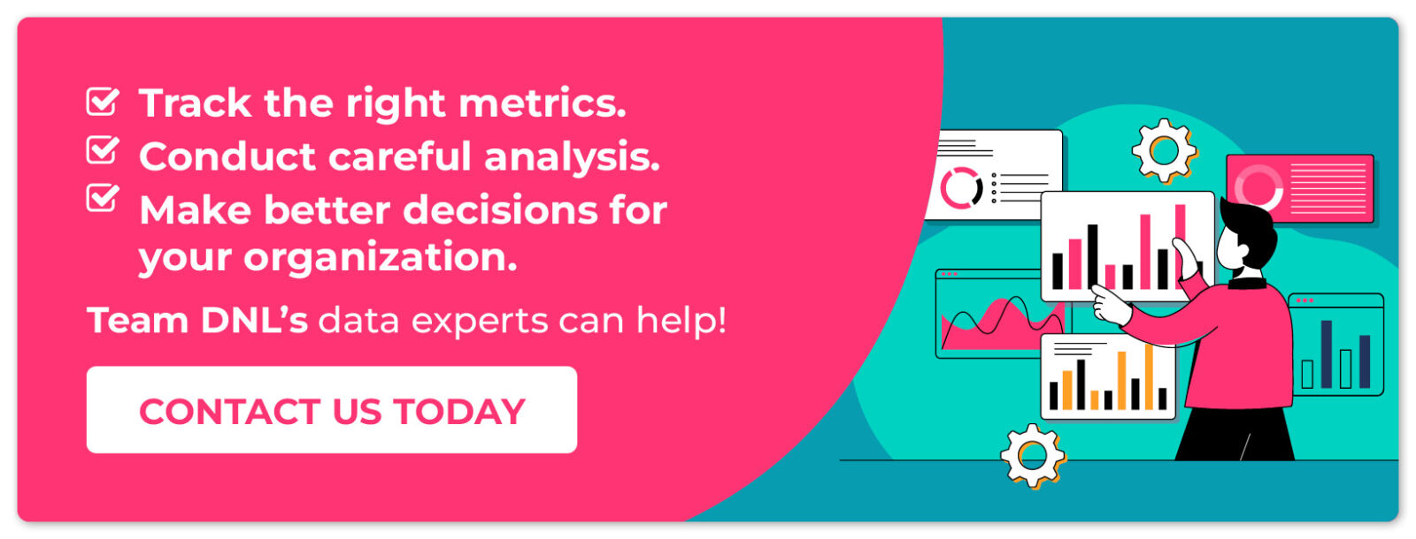 Track the right metrics. Conduct careful analysis. Make better decisions. Team DNL's data experts can help! CONTACT US 